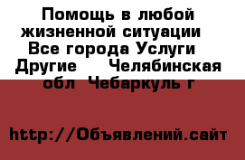 Помощь в любой жизненной ситуации - Все города Услуги » Другие   . Челябинская обл.,Чебаркуль г.